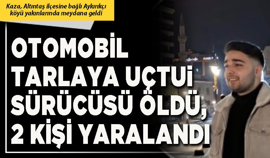 Otomobil tarlaya uçtu, sürücüsü öldü, 2 kişi yaralandı