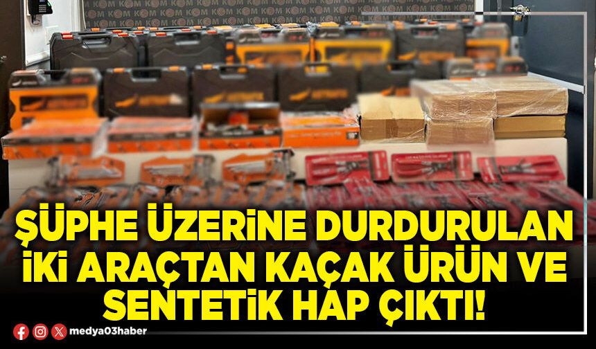 Şüphe üzerine durdurulan iki araçtan kaçak ürün ve sentetik hap çıktı!