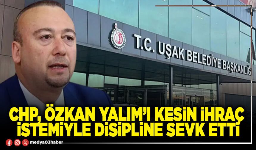 CHP, Özkan Yalım’ı kesin ihraç istemiyle disipline sevk etti
