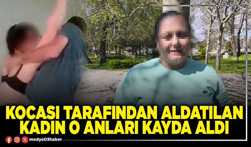 Kocası tarafından aldatılan kadın o anları kayda aldı