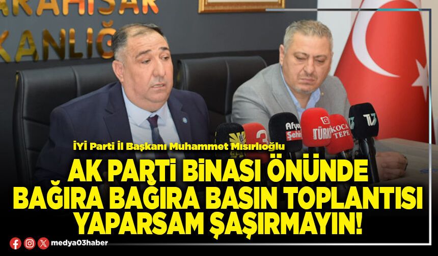 AK Parti binası önünde bağıra bağıra basın toplantısı yaparsam şaşırmayın!