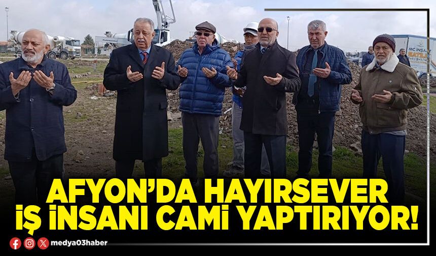 Afyon’da hayırsever iş insanı cami yaptırıyor!
