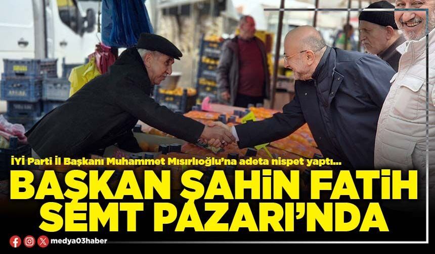 Başkan Şahin Fatih Semt Pazarı’nda