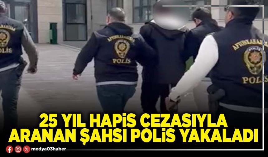 25 yıl hapis cezasıyla aranan şahsı Polis yakaladı