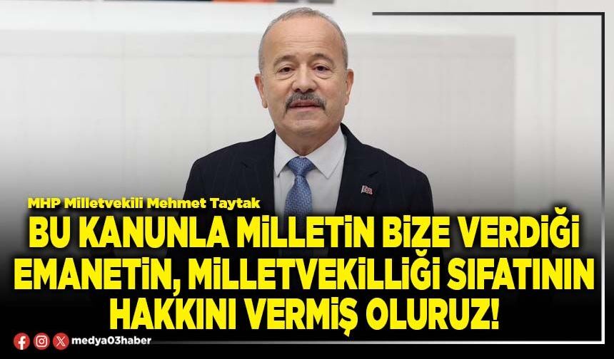 Bu kanunla milletin bize verdiği emanetin, Milletvekilliği sıfatının hakkını vermiş oluruz!