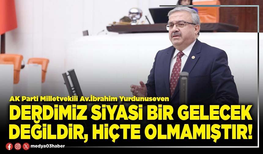 Derdimiz siyasi bir gelecek değildir, hiçte olmamıştır!