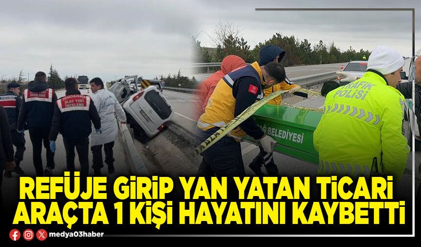 Refüje girip yan yatan ticari araçta 1 kişi hayatını kaybetti