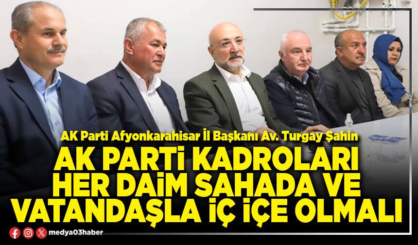 AK Parti kadroları her daim sahada ve vatandaşla iç içe olmalı