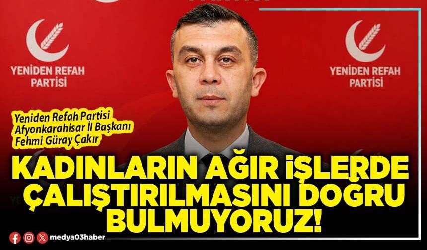 Kadınların ağır işlerde çalıştırılmasını doğru bulmuyoruz!