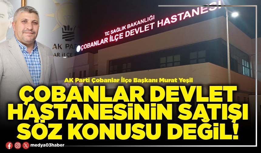 Çobanlar Devlet Hastanesinin satışı söz konusu değil!