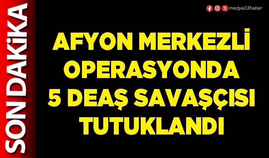 Afyon merkezli operasyonda 5 DEAŞ savaşçısı tutuklandı