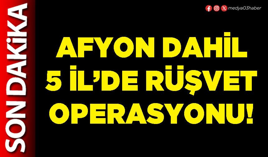 Afyon dahil 5 İl’de rüşvet operasyonu!