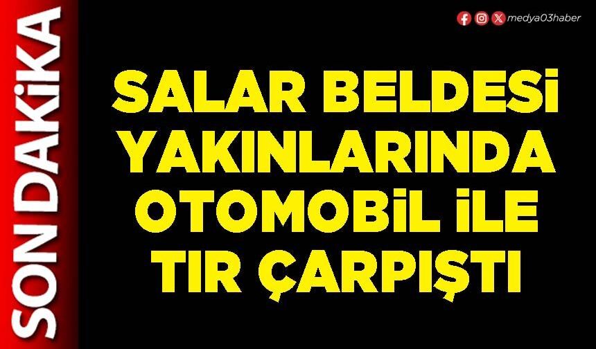 Salar Beldesi yakınlarında otomobil ile tır çarpıştı