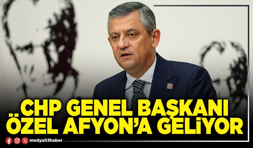 CHP Genel Başkanı Özel Afyon’a geliyor