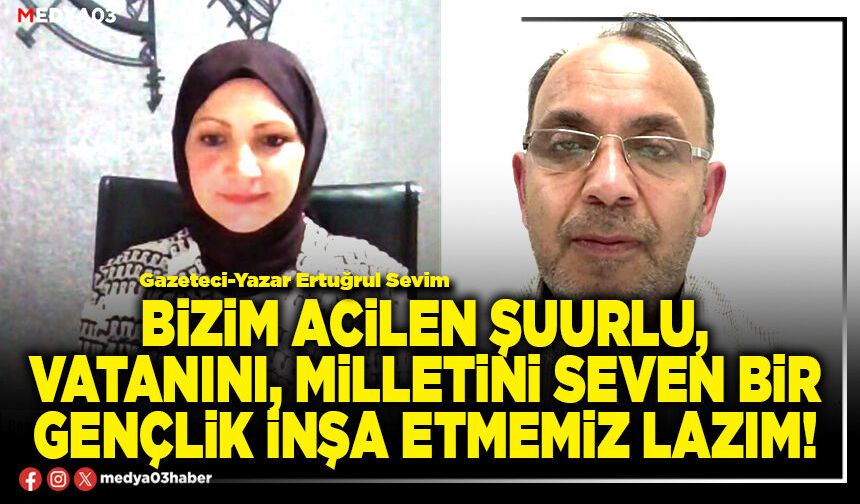 Bizim acilen şuurlu, vatanını, milletini seven bir gençlik inşa etmemiz lazım!