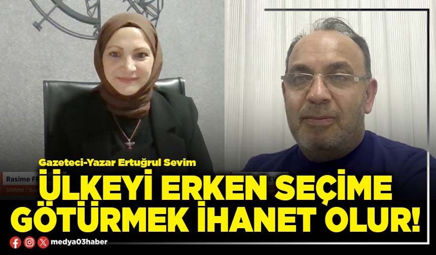 Ülkeyi erken seçime götürmek ihanet olur!