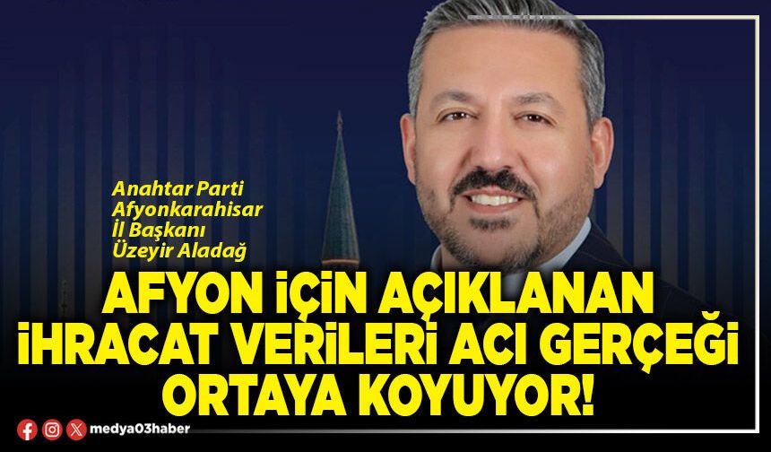 Afyon için açıklanan ihracat verileri acı gerçeği ortaya koyuyor!