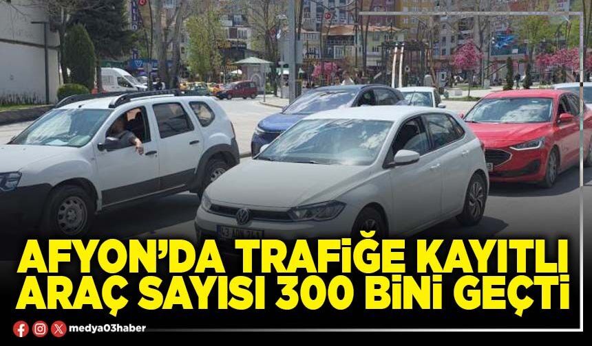 Afyon’da trafiğe kayıtlı araç sayısı 300 bini geçti