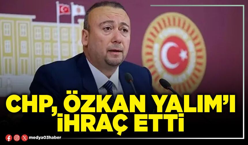 CHP, Özkan Yalım’ı ihraç etti