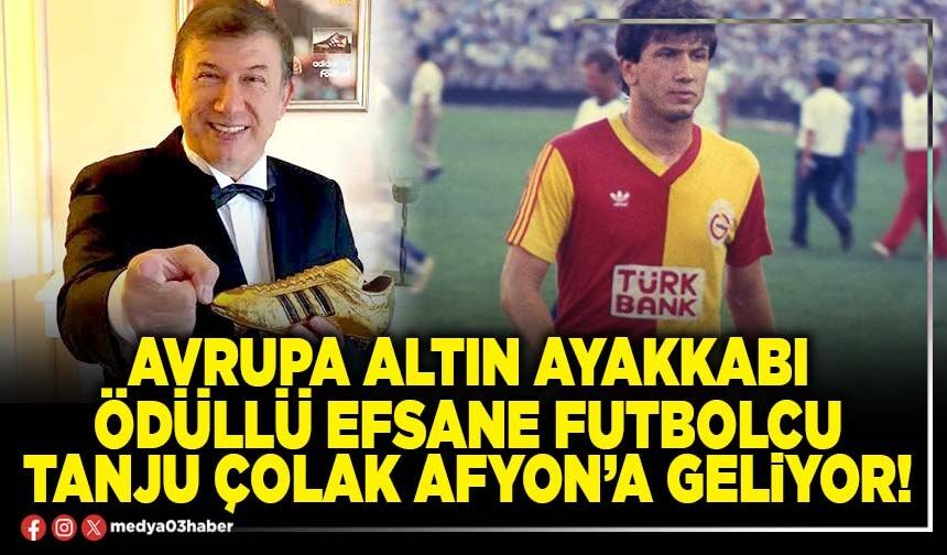 Avrupa altın ayakkabı ödüllü efsane futbolcu Tanju Çolak Afyon’a geliyor!