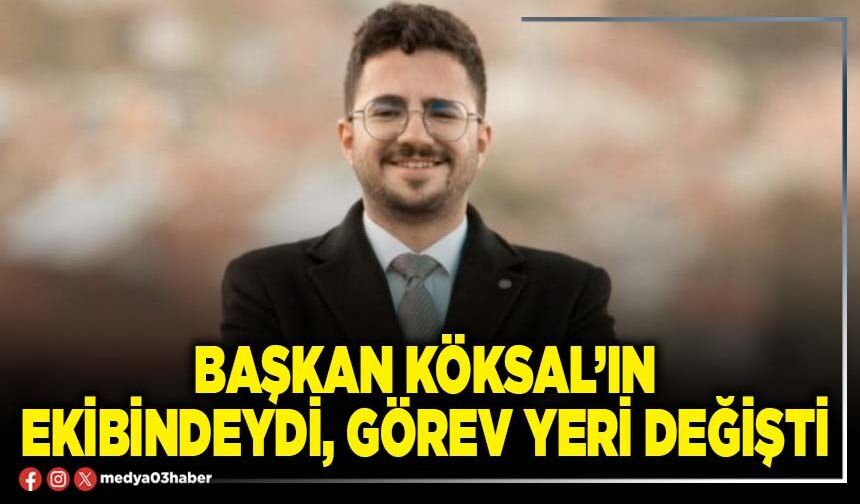 Başkan Köksal’ın ekibindeydi, görev yeri değişti