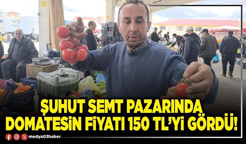 Şuhut semt pazarında domatesin fiyatı 150 TL’yi gördü!