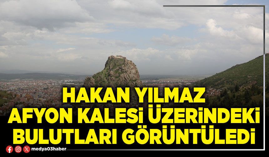 Hakan Yılmaz Afyon Kalesi üzerindeki bulutları görüntüledi