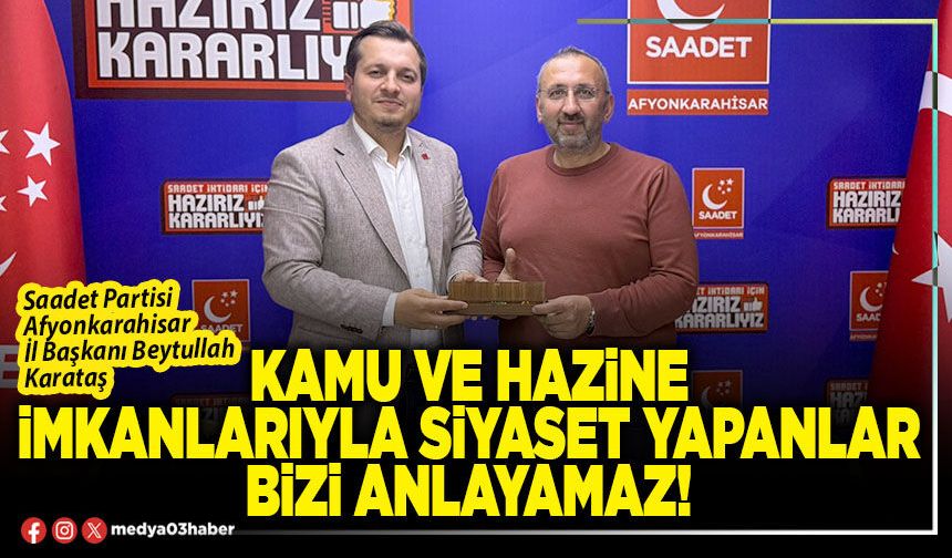 Kamu ve Hazine imkanlarıyla siyaset yapanlar bizi anlayamaz!