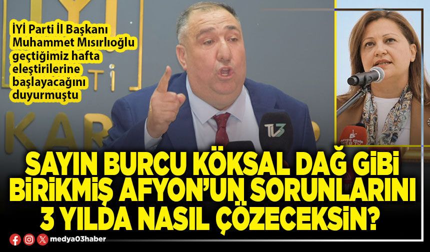 Sayın Burcu Köksal dağ gibi birikmiş Afyon’un sorunlarını 3 yılda nasıl çözeceksin?