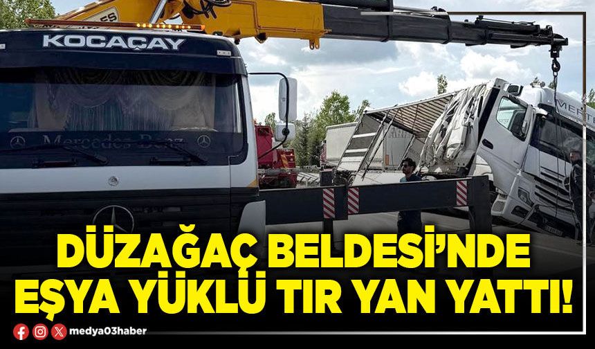 Düzağaç Beldesi’nde eşya yüklü tır yan yattı!