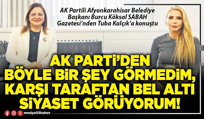 AK Parti’den böyle bir şey görmedim, karşı taraftan bel altı siyaset görüyorum!