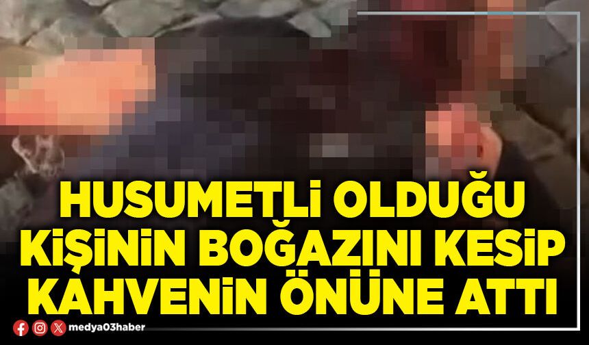 Husumetli olduğu kişinin boğazını kesip kahvenin önüne attı