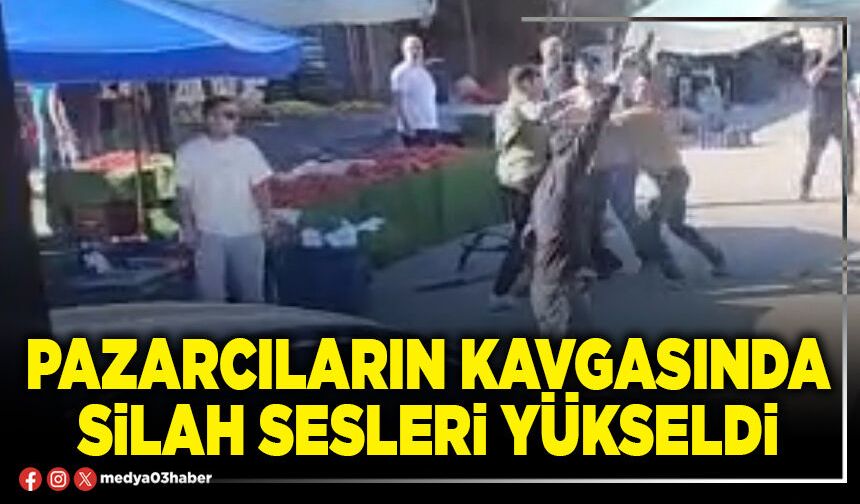 Pazarcıların kavgasında silah sesleri yükseldi
