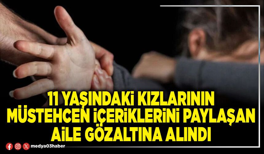 11 yaşındaki kızlarının müstehcen içeriklerini paylaşan aile gözaltına alındı