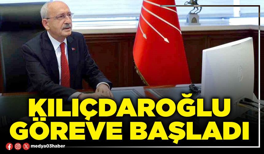 Kılıçdaroğlu göreve başladı