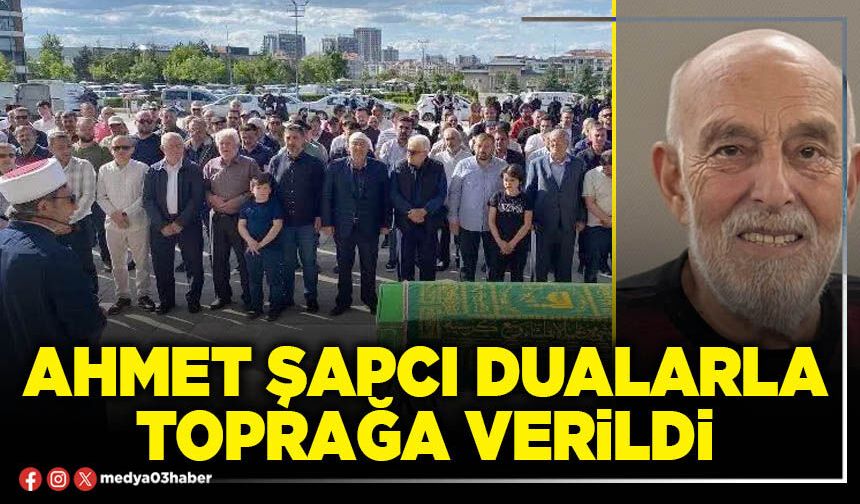 Ahmet Şapcı dualarla toprağa verildi