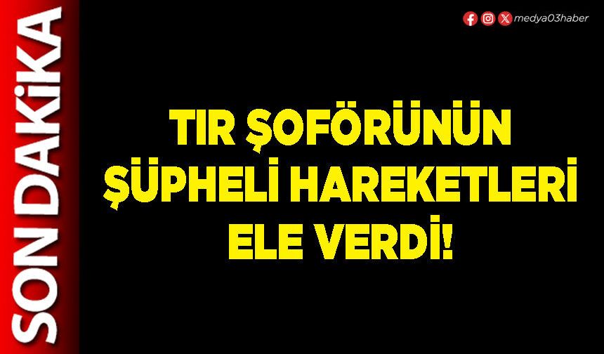 Tır şoförünün şüpheli hareketleri ele verdi!