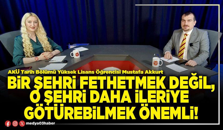 Bir şehri fethetmek değil, o şehri daha ileriye götürebilmek önemli!