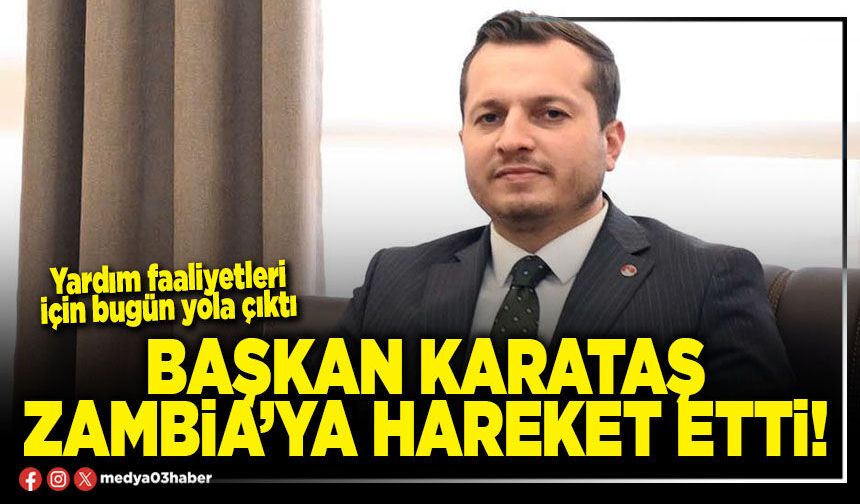 Başkan Karataş Zambia’ya hareket etti!