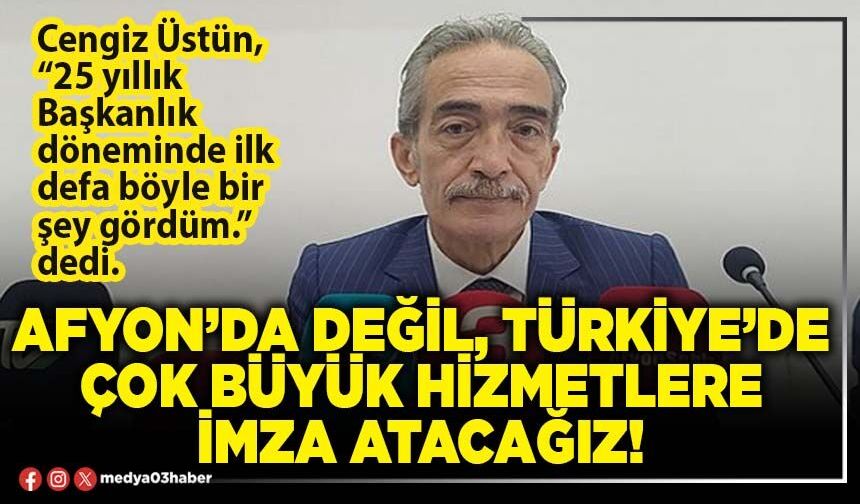 Afyon’da değil, Türkiye’de çok büyük hizmetlere imza atacağız!