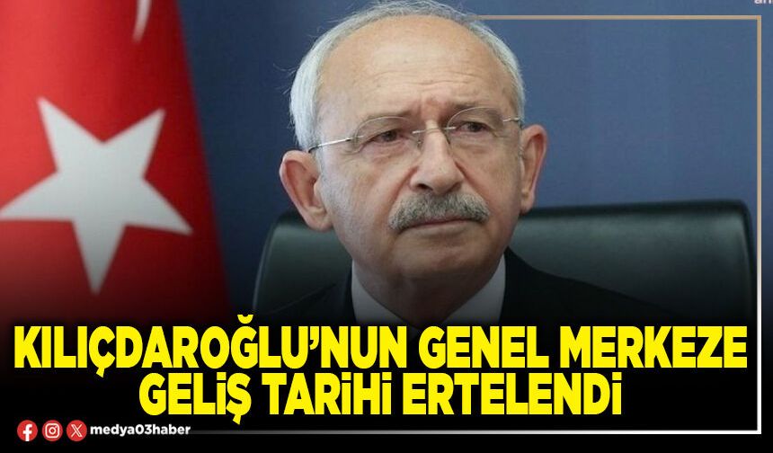 Kılıçdaroğlu’nun Genel Merkeze geliş tarihi ertelendi
