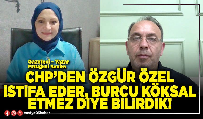 CHP’den Özgür Özel istifa eder, Burcu Köksal etmez diye bilirdik!