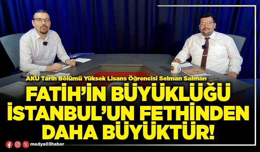Fatih’in büyüklüğü İstanbul’un fethinden daha büyüktür!