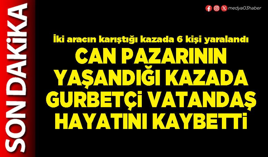 Can pazarının yaşandığı kazada gurbetçi vatandaş hayatını kaybetti
