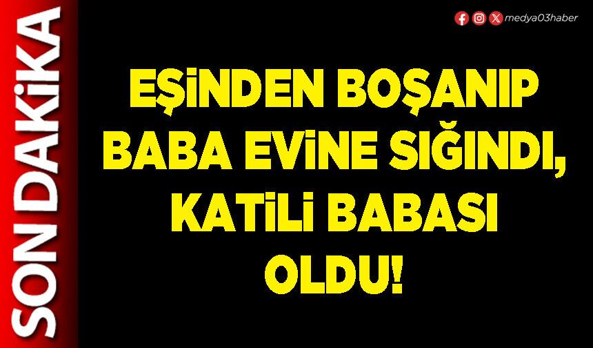 Eşinden boşanıp baba evine sığındı, katili babası oldu!