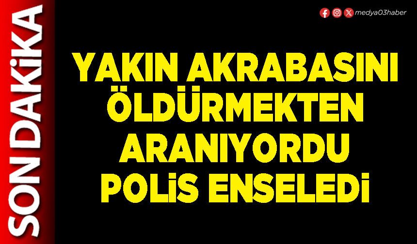 Yakın akrabasını öldürmekten aranıyordu Polis enseledi