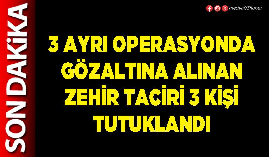 3 ayrı operasyonda gözaltına alınan zehir taciri 3 kişi tutuklandı