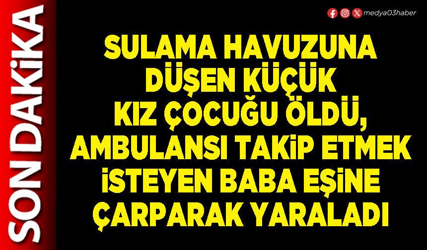 Sulama havuzuna düşen küçük kız çocuğu öldü, ambulansı takip etmek isteyen baba eşine çarparak yaraladı