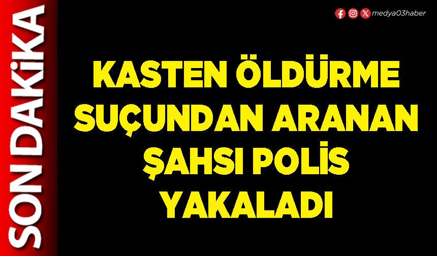 Kasten öldürme suçundan aranan şahsı polis yakaladı