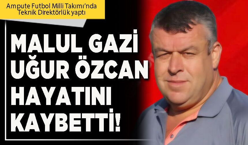Malul gazi Uğur Özcan hayatını kaybetti!